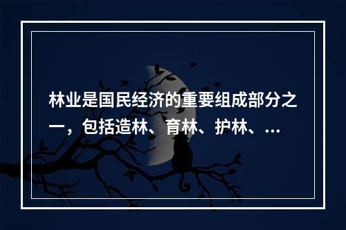 林业是国民经济的重要组成部分之一，包括造林、育林、护林、森林