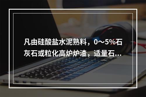 凡由硅酸盐水泥熟料，0～5%石灰石或粒化高炉炉渣，适量石膏磨