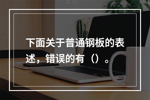 下面关于普通钢板的表述，错误的有（）。