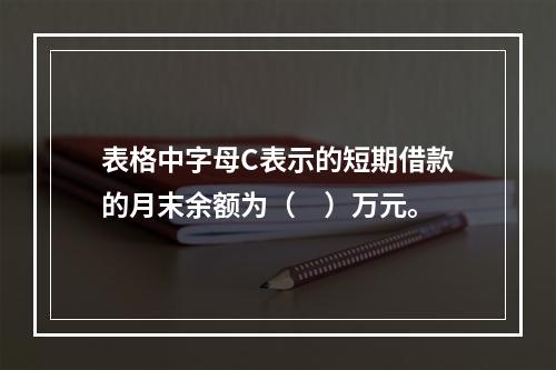 表格中字母C表示的短期借款的月末余额为（　）万元。