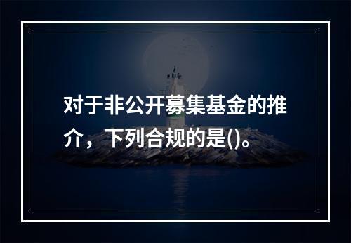 对于非公开募集基金的推介，下列合规的是()。