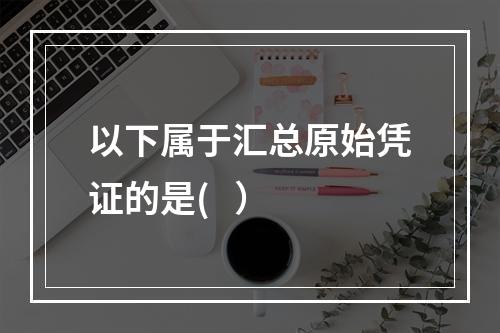 以下属于汇总原始凭证的是(   ）