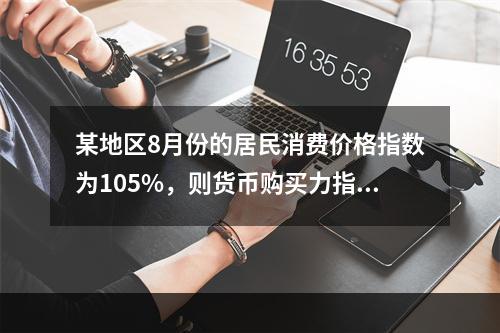 某地区8月份的居民消费价格指数为105%，则货币购买力指数为