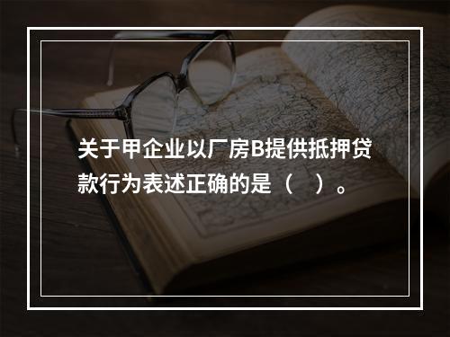 关于甲企业以厂房B提供抵押贷款行为表述正确的是（　）。