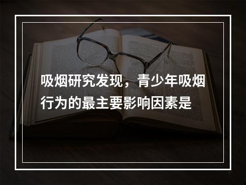 吸烟研究发现，青少年吸烟行为的最主要影响因素是