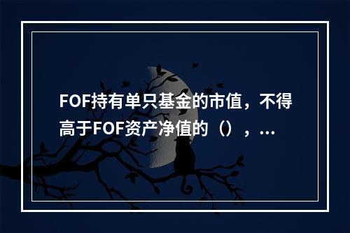 FOF持有单只基金的市值，不得高于FOF资产净值的（），且不