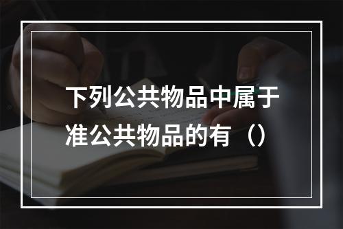 下列公共物品中属于准公共物品的有（）