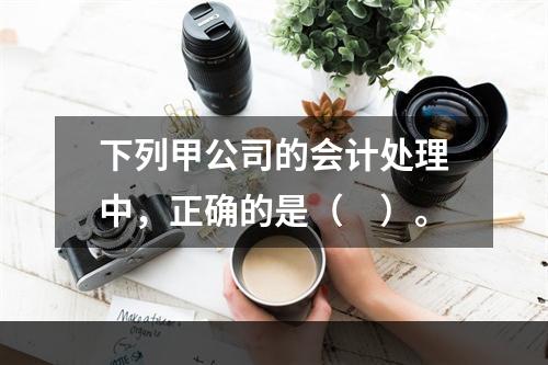 下列甲公司的会计处理中，正确的是（　）。