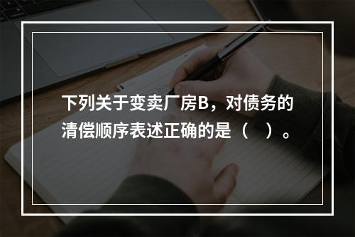 下列关于变卖厂房B，对债务的清偿顺序表述正确的是（　）。