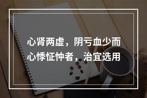 心肾两虚，阴亏血少而心悸怔忡者，治宜选用