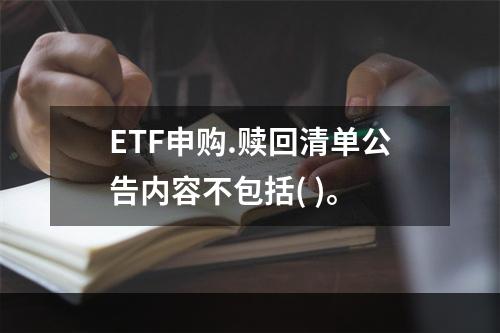 ETF申购.赎回清单公告内容不包括( )。