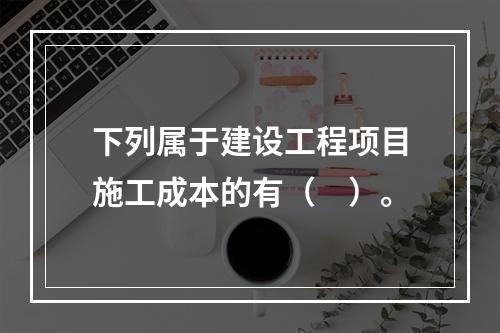 下列属于建设工程项目施工成本的有（　）。