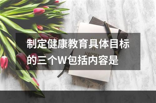 制定健康教育具体目标的三个W包括内容是