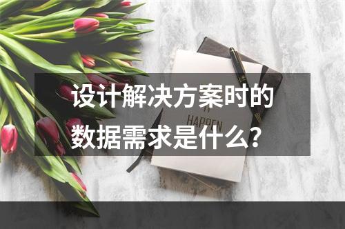 设计解决方案时的数据需求是什么？