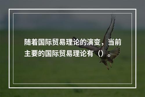 随着国际贸易理论的演变，当前主要的国际贸易理论有（）。