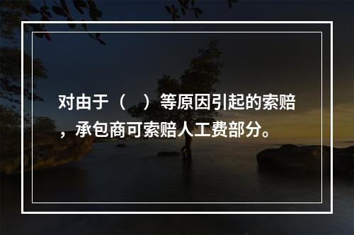 对由于（　）等原因引起的索赔，承包商可索赔人工费部分。