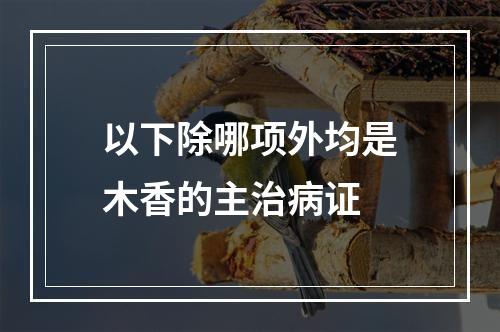 以下除哪项外均是木香的主治病证