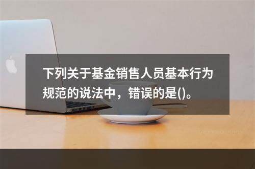 下列关于基金销售人员基本行为规范的说法中，错误的是()。