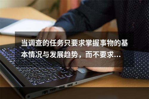 当调查的任务只要求掌握事物的基本情况与发展趋势，而不要求掌握