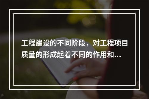 工程建设的不同阶段，对工程项目质量的形成起着不同的作用和影响