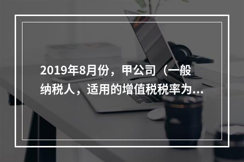 2019年8月份，甲公司（一般纳税人，适用的增值税税率为13