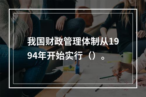 我国财政管理体制从1994年开始实行（）。