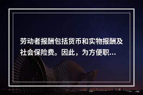 劳动者报酬包括货币和实物报酬及社会保险费。因此，为方便职工，