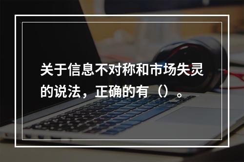 关于信息不对称和市场失灵的说法，正确的有（）。