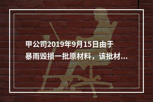 甲公司2019年9月15日由于暴雨毁损一批原材料，该批材料系