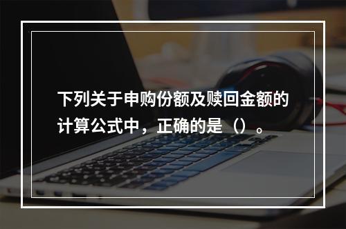 下列关于申购份额及赎回金额的计算公式中，正确的是（）。