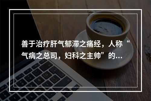 善于治疗肝气郁滞之痛经，人称“气病之总司，妇科之主帅”的药物