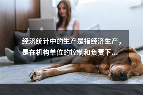 经济统计中的生产是指经济生产，是在机构单位的控制和负责下，利