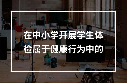 在中小学开展学生体检属于健康行为中的