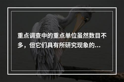 重点调查中的重点单位虽然数目不多，但它们具有所研究现象的总量