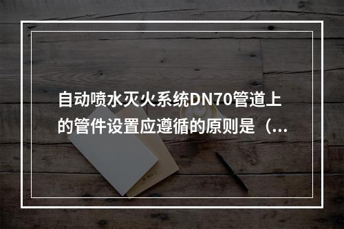 自动喷水灭火系统DN70管道上的管件设置应遵循的原则是（　）