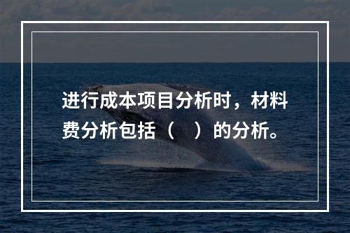 进行成本项目分析时，材料费分析包括（　）的分析。