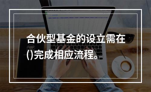 合伙型基金的设立需在()完成相应流程。