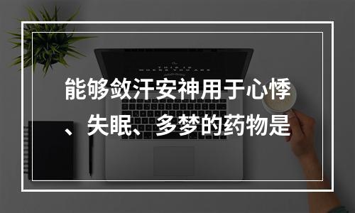 能够敛汗安神用于心悸、失眠、多梦的药物是