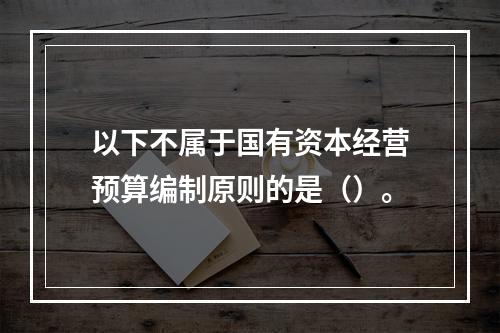 以下不属于国有资本经营预算编制原则的是（）。