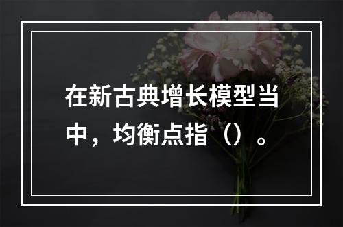 在新古典增长模型当中，均衡点指（）。