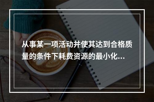 从事某一项活动并使其达到合格质量的条件下耗费资源的最小化，主