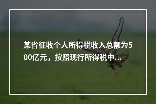 某省征收个人所得税收入总额为500亿元，按照现行所得税中央与