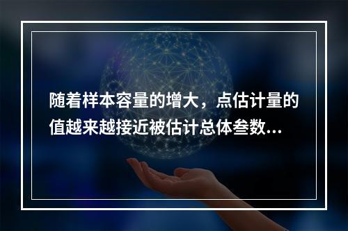 随着样本容量的增大，点估计量的值越来越接近被估计总体叁数的真