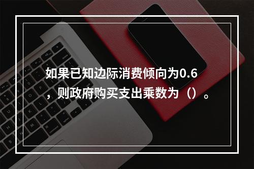 如果已知边际消费倾向为0.6，则政府购买支出乘数为（）。