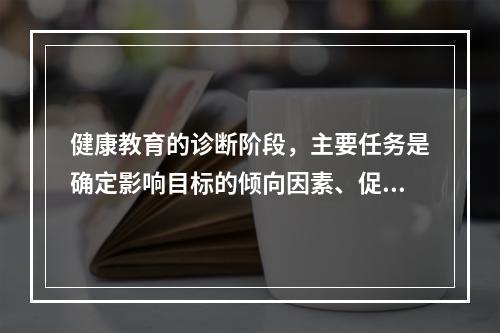 健康教育的诊断阶段，主要任务是确定影响目标的倾向因素、促成因