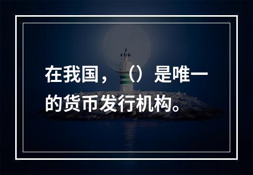 在我国，（）是唯一的货币发行机构。