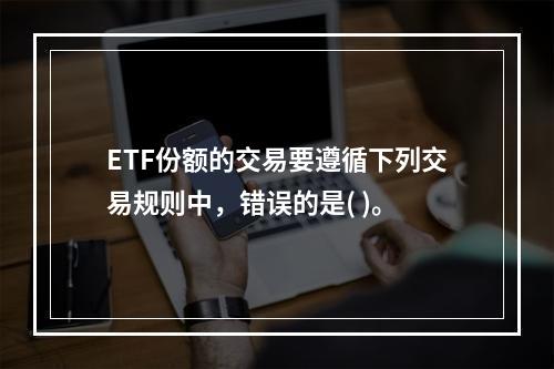 ETF份额的交易要遵循下列交易规则中，错误的是( )。