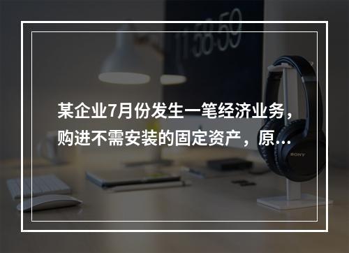 某企业7月份发生一笔经济业务，购进不需安装的固定资产，原价为