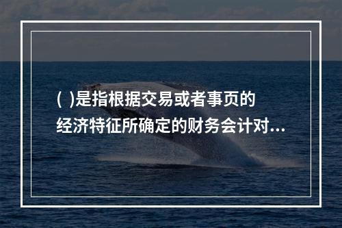 (  )是指根据交易或者事页的经济特征所确定的财务会计对象的