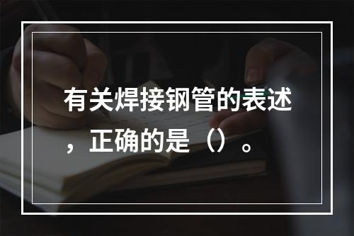 有关焊接钢管的表述，正确的是（）。